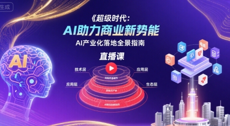 超级时代：AI助力商业新势能直播课，AI产业化落地全景指南-网创星球