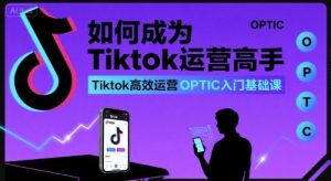 如何成为Tiktok运营高手，Tiktok高效运营OPTIC入门基础课-网创星球