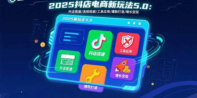 2025抖店电商新玩法5.0：开店搭建/违规规避/工具应用,快速掌握基础运营…-网创星球