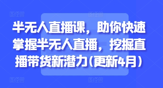 半无人直播课，助你快速掌握半无人直播，挖掘直播带货新潜力(更新8月)-网创星球