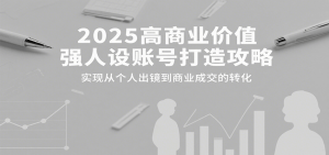 2025高商业价值强人设账号打造攻略，实现从个人出镜到商业成交的转化-网创星球