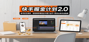 快手掘金计划2.0，账号定位装修、短视频剪辑选品与磁力金牛+裂变出单实战指南-网创星球