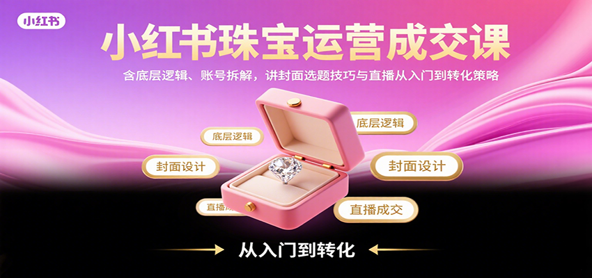 图片[1]-小红书珠宝运营成交课：含底层逻辑、账号拆解，讲封面选题技巧与直播从入门到转化策略-网创星球