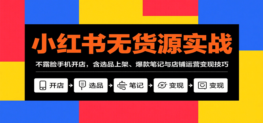 小红书无货源实战，不露脸手机开店，含选品上架、爆款笔记与店铺运营变现技巧-网创星球