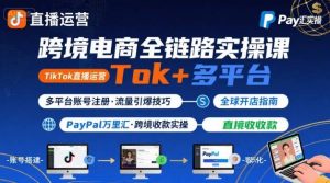 跨境电商线上课，TikTok 直播运营 + 多平台账号注册 + PayPal 万里汇实操教程-网创星球