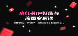 小红书IP打造与流量变现课:含起号模型、算法解析、精准引流与多赛道变现技巧-网创星球