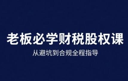 25年企业财税与股权实战课，从避坑到合规全程指导-网创星球