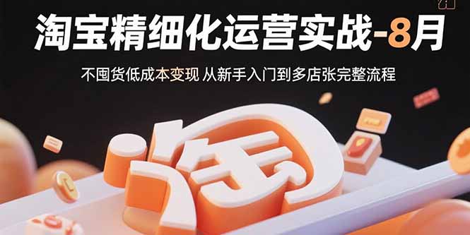 淘宝精细化运营实战-8月：不囤货低成本变现 从新手入门到多店扩张完整流程-网创星球