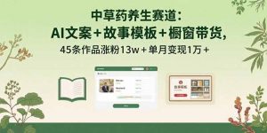 中草药养生赛道：AI文案+故事模板+橱带货，45条作品涨粉13w+单月变现1万+-网创星球