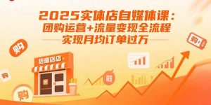 2025实体店自媒体课：团购运营+流量变现全流程，实现月均订单过万-网创星球