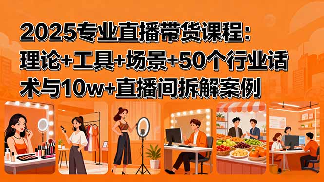 2025专业直播带货课程：理论+工具+场景+50个行业话术与10w+直播间拆解案例-网创星球