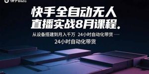 快手全自动无人直播实战8月课程：从设备搭建到月入千万 24小时自动化带货-网创星球