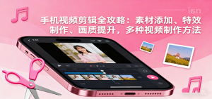 手机视频剪辑全攻略：素材添加、特效制作、画质提升，多种视频制作方法-网创星球