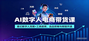AI数字人电商带货课：星幻数字人克隆+工具使用，选品剪辑与橱窗开通-网创星球