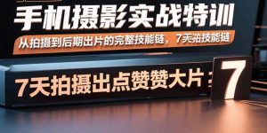 手机摄影实战特训，从拍摄到后期出片的完整技能链，7天拍出点赞大片-网创星球