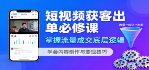 短视频获客出单必修课：掌握流量成交底层逻辑，学会内容创作与变现技巧-网创星球