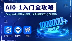 AI0-1入门全攻略，Deepseek+即梦AI+剪映，单条播放百万+(108节课-网创星球