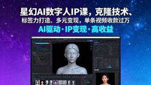 星幻AI数字人IP课，克隆技术、标签力打造、多元变现，单条视频收款过万-网创星球