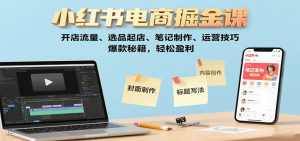 小红书电商掘金课：开店流量、选品起店、笔记制作、运营技巧，爆款秘籍，轻松盈利-网创星球