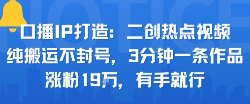 口播IP打造：二创热点视频，纯搬运不封号，3分钟一条作品，涨粉19w，有手就行-网创星球