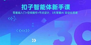 扣子智能体新手课，零基础入门+空间操作+节点设计，3天掌握AI自动化搭建-网创星球