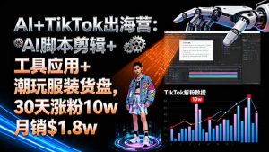 AI+TikTok出海营:AI脚本剪辑+工具应用+潮玩服装货盘,30天涨粉10w月销$1.8w-网创星球