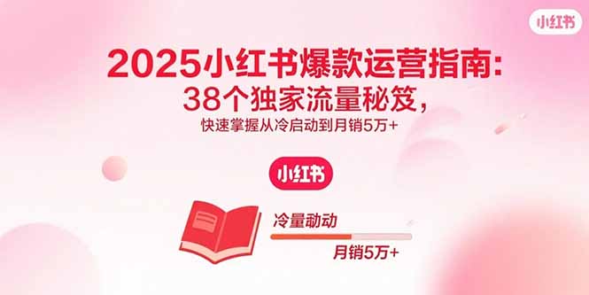 2025小红书爆款运营指南：38个独家流量秘笈，快速掌握从冷启动到月销5万+-网创星球