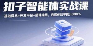 扣子智能体实战课，基础概念+开发平台+插件运用，自媒体效率提升300%-网创星球