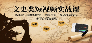 文史类短视频实战课，新手起号基础到进阶，拍摄剪辑、选品投流技巧，多平台高效变现-网创星球