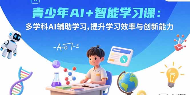 青少年AI+智能学习课：多学科AI辅助学习，提升学习效率与创新能力-网创星球