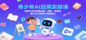 青少年AI应用实操课：语数外多学科兼绘画、视频、剪辑等提升学习效率与创新能力-网创星球