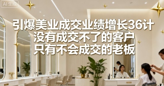 引爆美业成交业绩增长36计，没有成交不了的客户，只有不会成交的老板-网创星球
