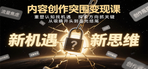 内容创作突围变现课：重塑认知找机遇，探索方向抓关键，从吸睛开头到高光结尾-网创星球