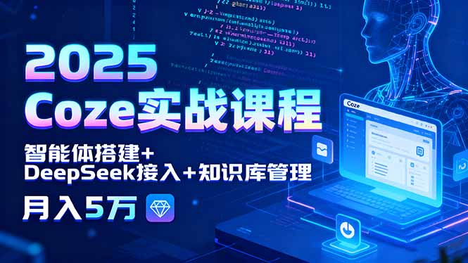 2025 Coze实战课程，智能体搭建+DeepSeek接入+知识库管理，月入5万-网创星球