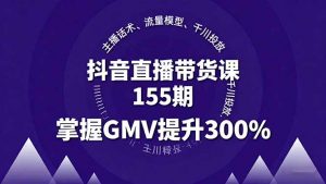 抖音直播带货课155期，主播话术、流量模型、千川投放，掌握GMV提升300%-网创星球