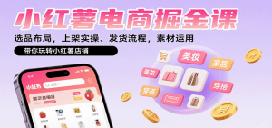 小红薯电商掘金课：选品布局，上架实操、发货流程，素材运用，带你玩转小红薯店铺-网创星球