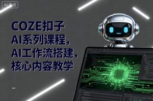COZE扣子AI系列课程，AI工作流搭建，核心内容教学-网创星球