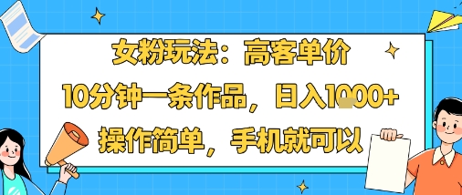 女粉玩法：高客单价，10分钟一条作品，日入1k+操作简单，手机就可以-网创星球