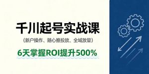 抖音千川起号实战课，新户操作,随心推投放,全域放量，6天掌握ROI提升500%-网创星球