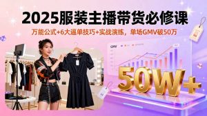 2025服装主播带货必修课，万能公式+6大逼单技巧+实战演练，单场GMV破50万-网创星球