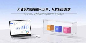 无货源电商精细化运营：从选品到爆款，实现轻资产高回报(40+节系统课-网创星球