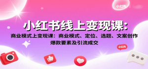 小红书线上变现课:商业模式、定位、选题、文案创作、爆款要素及引流成交-网创星球