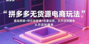 拼多多无货源电商玩法:基础搭建+供应链管理+流量运营,从开店到爆单-网创星球