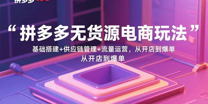 拼多多无货源电商玩法：基础搭建+供应链管理+流量运营，从开店到爆单-网创星球