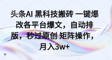 头条AI 黑科技搬砖 一键爆改各平台爆文，自动排版，秒过原创 矩阵操作，月入3w+【揭秘】-网创星球