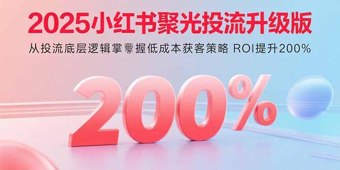 2025小红书聚光投流升级版 从投流底层逻辑掌握低成本获客策略 ROI提升200%-网创星球
