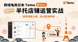 跨境电商日本Temu半托管店铺运营实战，新手快速入局，抢占蓝海市场-网创星球