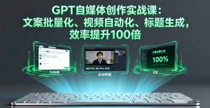 GPT自媒体创作实战课：文案批量化、视频自动化、标题生成，效率提升100倍-网创星球