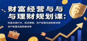 财富经营与理财规划课:财富关键行为、投资策略、资产配置及趋势解读等-网创星球