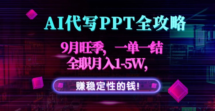 AI代写PPT全攻略，9月旺季，一单一结，全职月入1-5W，赚稳定性的钱！-网创星球
